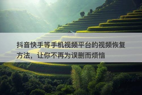 抖音快手等手机视频平台的视频恢复方法，让你不再为误删而烦恼