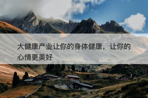 大健康产业让你的身体健康，让你的心情更美好