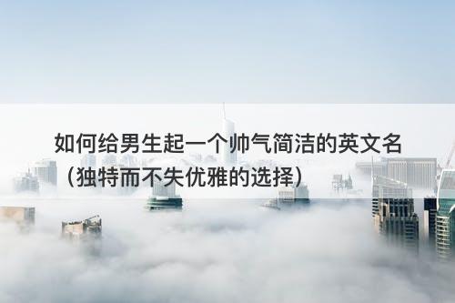 如何给男生起一个帅气简洁的英文名（独特而不失优雅的选择）