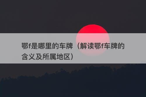 鄂f是哪里的车牌（解读鄂f车牌的含义及所属地区）