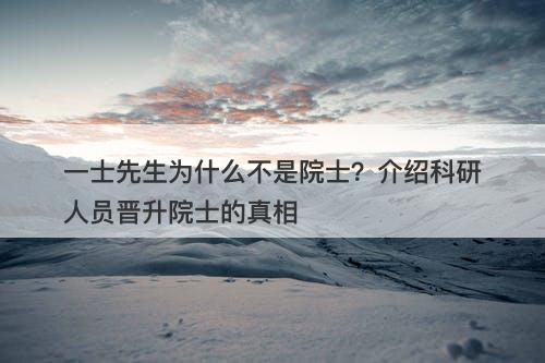 一士先生为什么不是院士？介绍科研人员晋升院士的真相