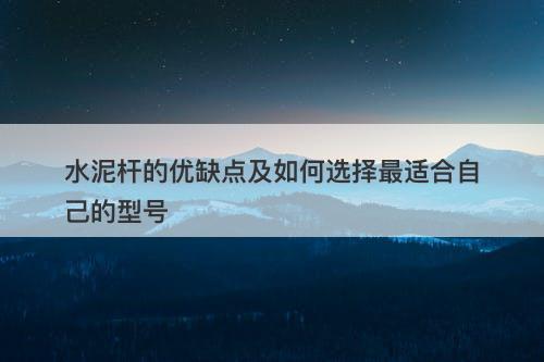 水泥杆的优缺点及如何选择最适合自己的型号