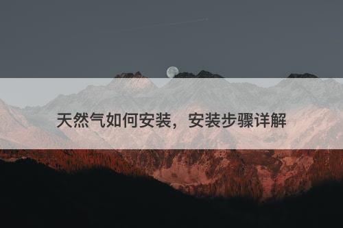 天然气如何安装，安装步骤详解