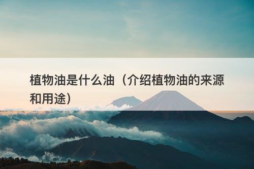 植物油是什么油（介绍植物油的来源和用途）