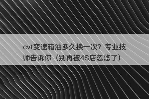 cvt变速箱油多久换一次？专业技师告诉你（别再被4S店忽悠了）