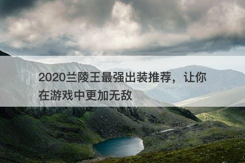 2020兰陵王最强出装推荐，让你在游戏中更加无敌