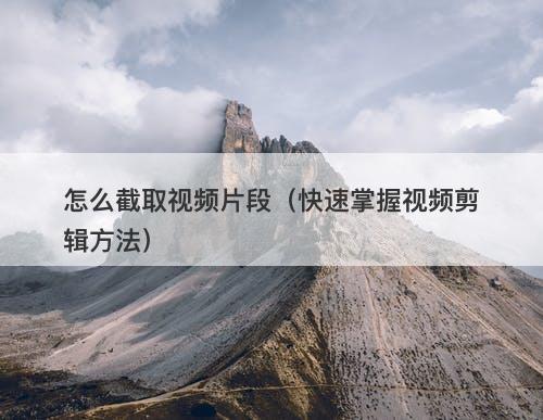 怎么截取视频片段（快速掌握视频剪辑方法）