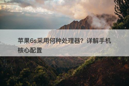 苹果6s采用何种处理器？详解手机核心配置