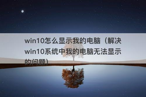 win10怎么显示我的电脑（解决win10系统中我的电脑无法显示的问题）