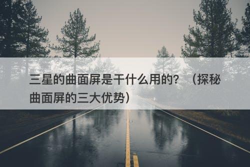 三星的曲面屏是干什么用的？（探秘曲面屏的三大优势）