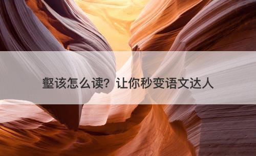壑该怎么读？让你秒变语文达人