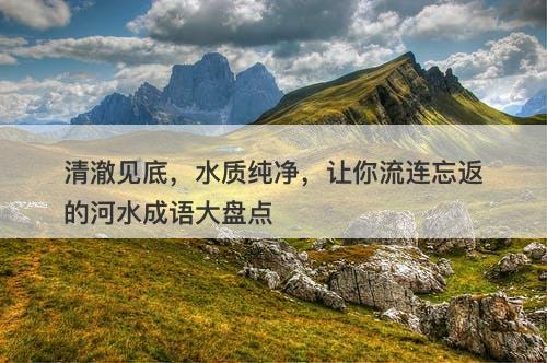 清澈见底，水质纯净，让你流连忘返的河水成语大盘点
