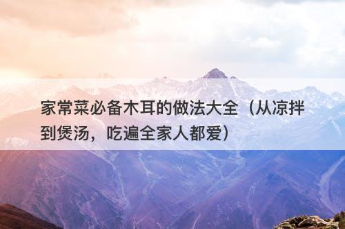 家常菜必备木耳的做法大全（从凉拌到煲汤，吃遍全家人都爱）