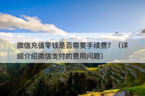 微信充值零钱是否需要手续费？（详细介绍微信支付的费用问题）