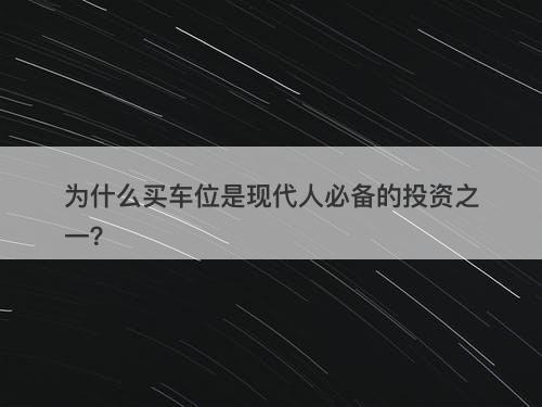 为什么买车位是现代人必备的投资之一？