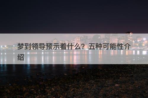 梦到领导预示着什么？五种可能性介绍