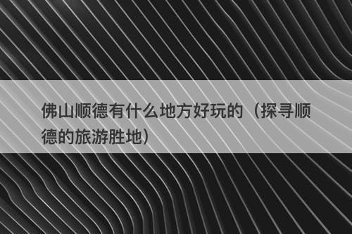 佛山顺德有什么地方好玩的（探寻顺德的旅游胜地）