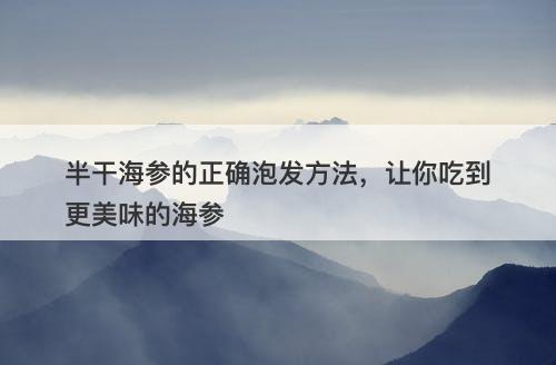 半干海参的正确泡发方法，让你吃到更美味的海参