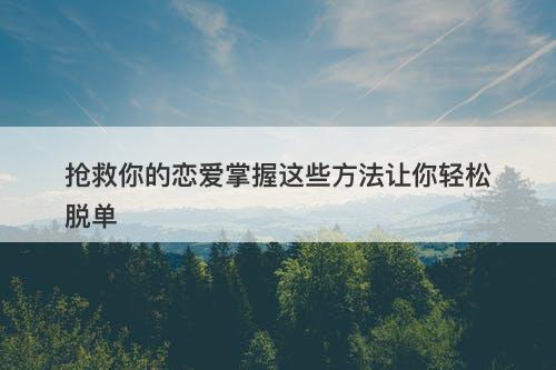 抢救你的恋爱掌握这些方法让你轻松脱单