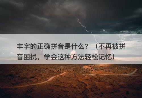 丰字的正确拼音是什么？（不再被拼音困扰，学会这种方法轻松记忆）