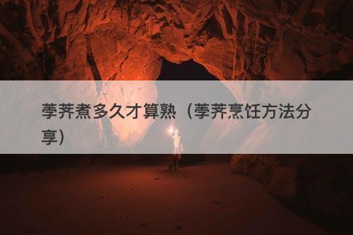 荸荠煮多久才算熟（荸荠烹饪方法分享）