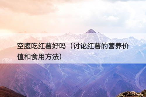 空腹吃红薯好吗（讨论红薯的营养价值和食用方法）