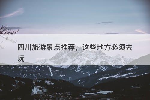 四川旅游景点推荐，这些地方必须去玩