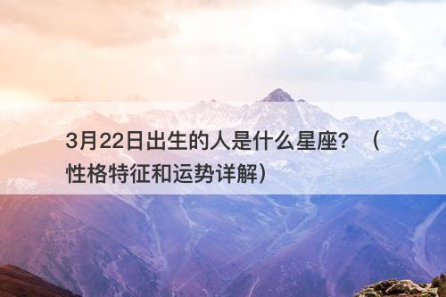 3月22日出生的人是什么星座？（性格特征和运势详解）