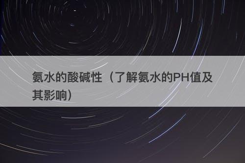 氨水的酸碱性（了解氨水的PH值及其影响）