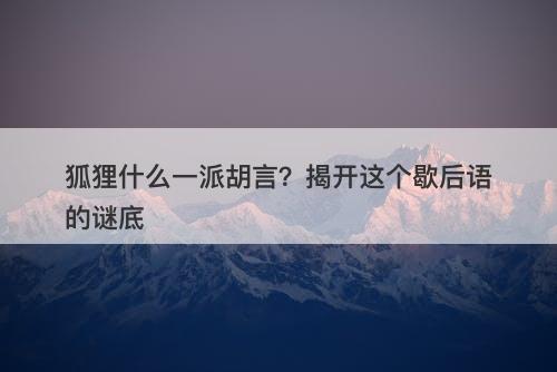 狐狸什么一派胡言？揭开这个歇后语的谜底