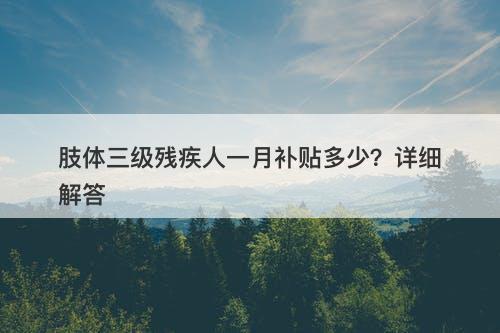 肢体三级残疾人一月补贴多少？详细解答