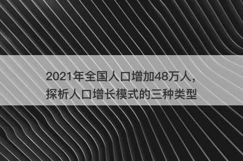 2021年全国人口增加48万人，探析人口增长模式的三种类型