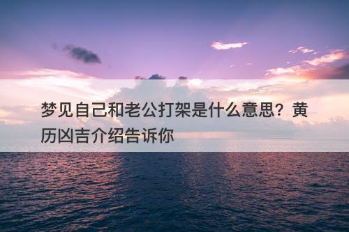 梦见自己和老公打架是什么意思？黄历凶吉介绍告诉你
