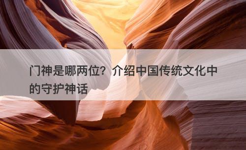 门神是哪两位？介绍中国传统文化中的守护神话