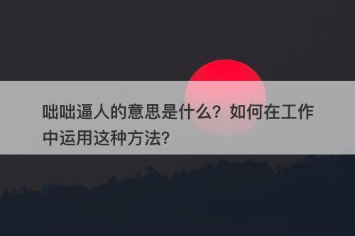咄咄逼人的意思是什么？如何在工作中运用这种方法？