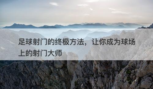 足球射门的终极方法，让你成为球场上的射门大师