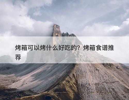 烤箱可以烤什么好吃的？烤箱食谱推荐