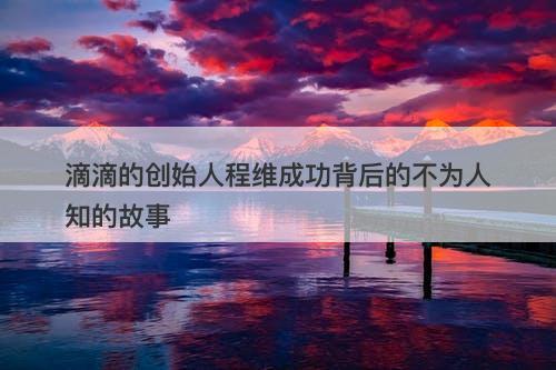 滴滴的创始人程维成功背后的不为人知的故事
