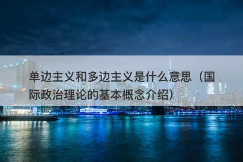 单边主义和多边主义是什么意思（国际政治理论的基本概念介绍）