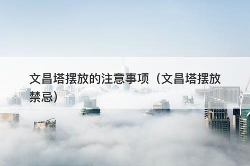 文昌塔摆放的注意事项（文昌塔摆放禁忌）