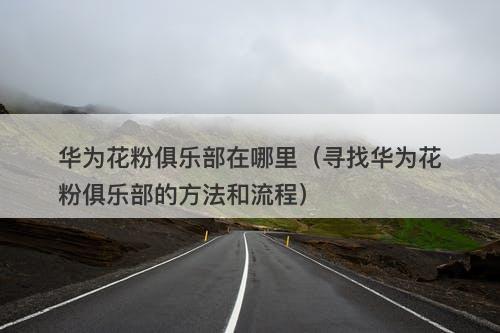 华为花粉俱乐部在哪里（寻找华为花粉俱乐部的方法和流程）