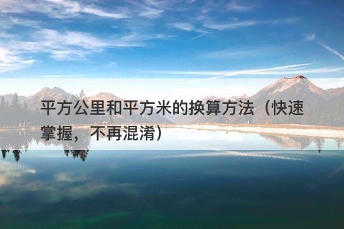平方公里和平方米的换算方法（快速掌握，不再混淆）