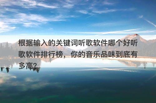 根据输入的关键词听歌软件哪个好听歌软件排行榜，你的音乐品味到底有多高？