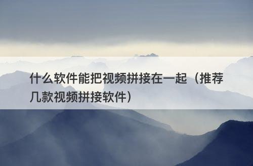 什么软件能把视频拼接在一起（推荐几款视频拼接软件）