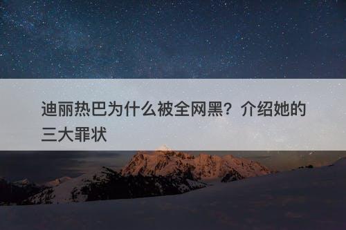 迪丽热巴为什么被全网黑？介绍她的三大罪状