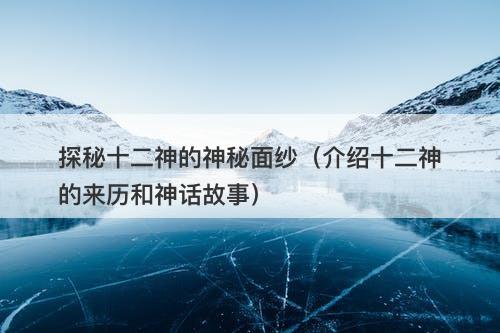 探秘十二神的神秘面纱（介绍十二神的来历和神话故事）