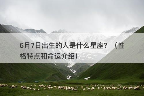 6月7日出生的人是什么星座？（性格特点和命运介绍）