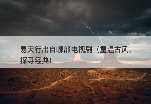 易天行出自哪部电视剧（重温古风，探寻经典）