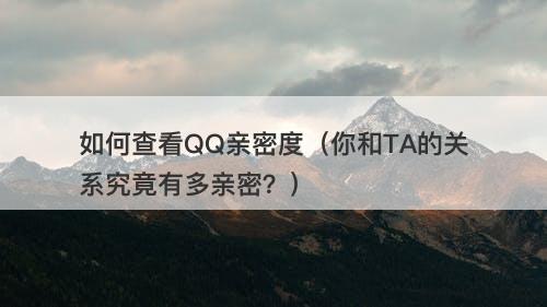 如何查看QQ亲密度（你和TA的关系究竟有多亲密？）