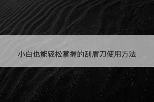 小白也能轻松掌握的刮眉刀使用方法